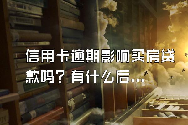 信用卡逾期影响买房贷款吗？有什么后果？