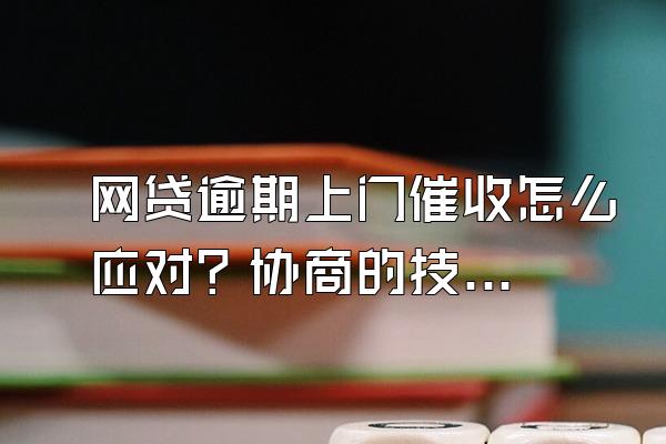 网贷逾期上门催收怎么应对？协商的技巧有哪些？