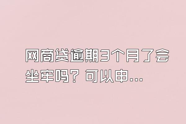 网商贷逾期3个月了会坐牢吗？可以申请延期还款吗？