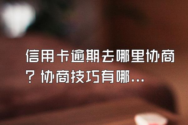 信用卡逾期去哪里协商？协商技巧有哪些？