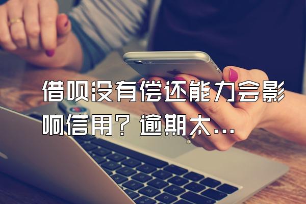 借呗没有偿还能力会影响信用？逾期太久会怎么样？