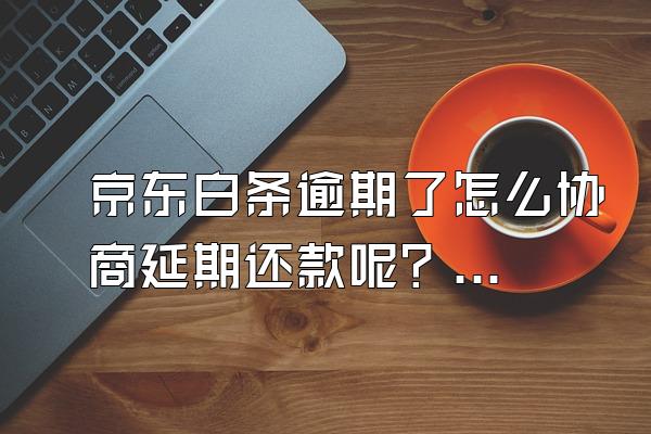 京东白条逾期了怎么协商延期还款呢？会冻结银行卡吗？