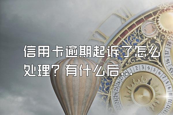 信用卡逾期起诉了怎么处理？有什么后果？