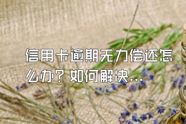 信用卡逾期无力偿还怎么办？如何解决？