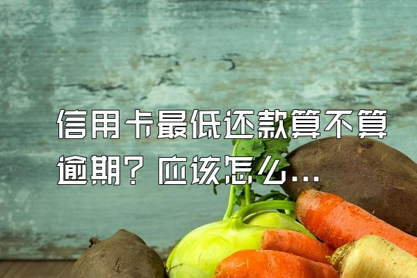 信用卡最低还款算不算逾期？应该怎么还？