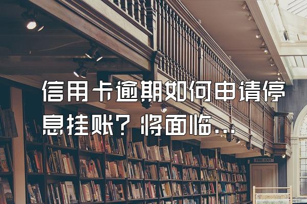 信用卡逾期如何申请停息挂账？将面临哪些后果？