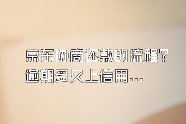 京东协商还款的流程？逾期多久上信用？