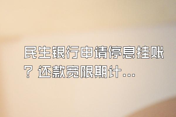 民生银行申请停息挂账？还款宽限期计算逾期利息吗？