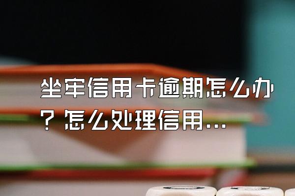 坐牢信用卡逾期怎么办？怎么处理信用问题？