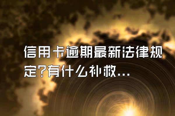 信用卡逾期最新法律规定?有什么补救方法?