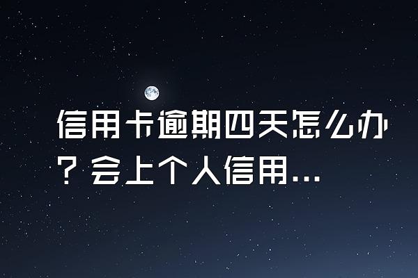 信用卡逾期四天怎么办？会上个人信用吗？