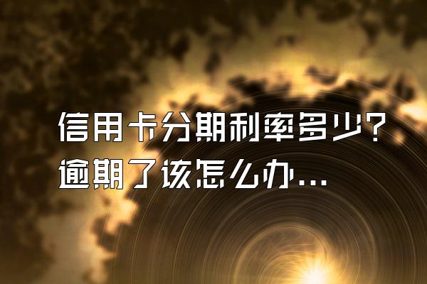 信用卡分期利率多少？逾期了该怎么办？