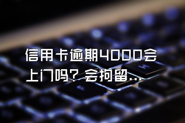 信用卡逾期4000会上门吗？会拘留吗？
