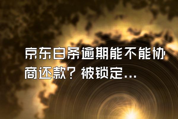 京东白条逾期能不能协商还款？被锁定后全额还款能解封吗？