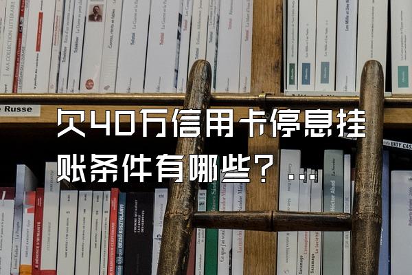 欠40万信用卡停息挂账条件有哪些？逾期会被冻结吗？