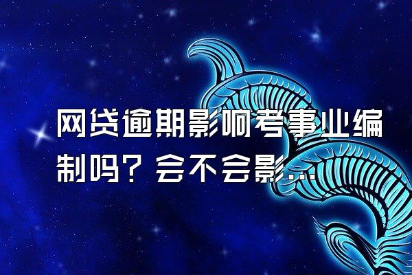 网贷逾期影响考事业编制吗？会不会影响信用卡？