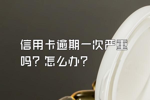 信用卡逾期一次严重吗？怎么办？