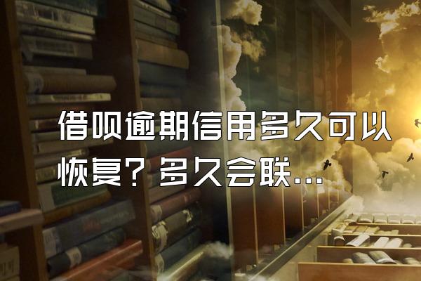 借呗逾期信用多久可以恢复？多久会联系家人？
