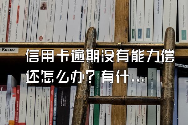 信用卡逾期没有能力偿还怎么办？有什么后果？