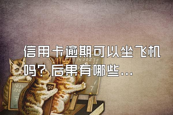 信用卡逾期可以坐飞机吗？后果有哪些？