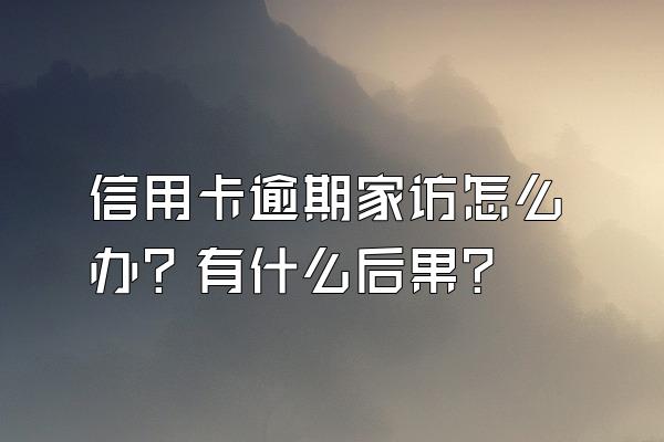 信用卡逾期家访怎么办？有什么后果？