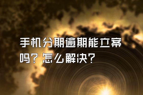 手机分期逾期能立案吗？怎么解决？