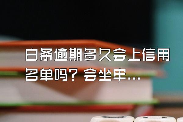 白条逾期多久会上信用名单吗？会坐牢吗？