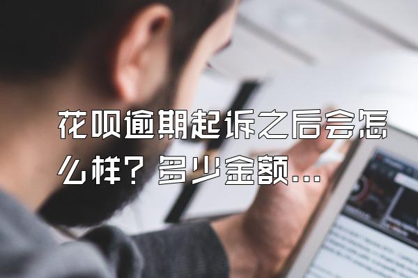 花呗逾期起诉之后会怎么样？多少金额会起诉？