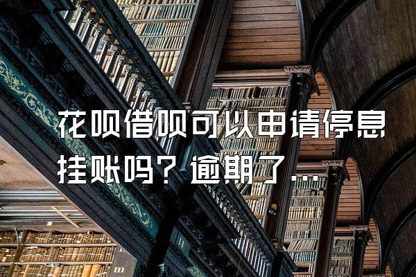 花呗借呗可以申请停息挂账吗？逾期了会影响买房吗？