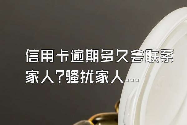 信用卡逾期多久会联系家人?骚扰家人合法吗?