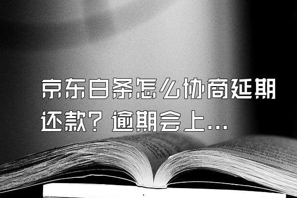 京东白条怎么协商延期还款？逾期会上门么？