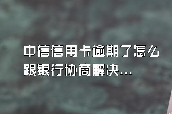中信信用卡逾期了怎么跟银行协商解决呢？会不会坐牢？