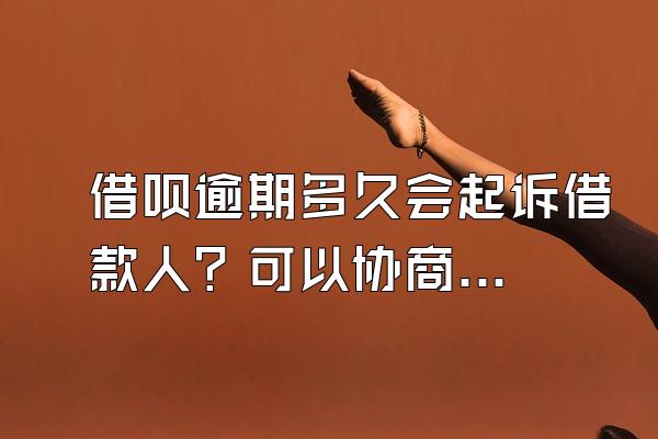 借呗逾期多久会起诉借款人？可以协商免罚息吗？