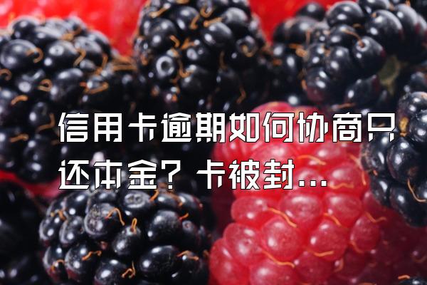 信用卡逾期如何协商只还本金？卡被封还能用吗？