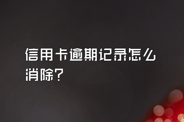 信用卡逾期记录怎么消除？