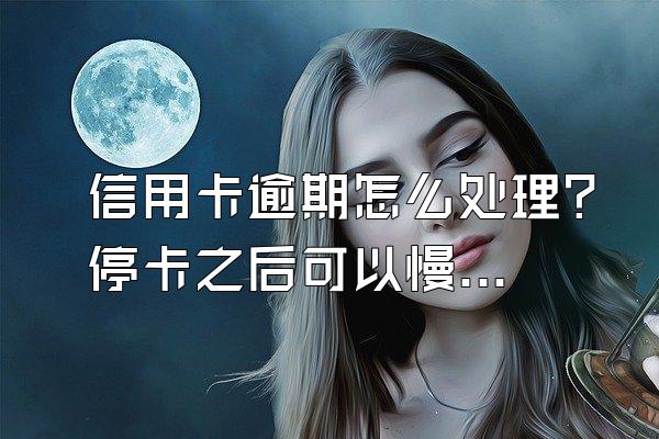 信用卡逾期怎么处理？停卡之后可以慢慢还吗？