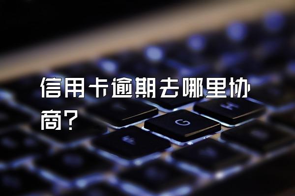 信用卡逾期去哪里协商？