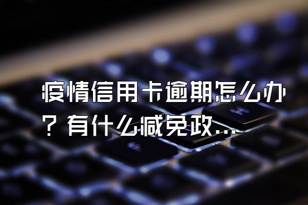 疫情信用卡逾期怎么办？有什么减免政策？