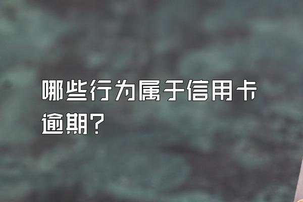 哪些行为属于信用卡逾期？