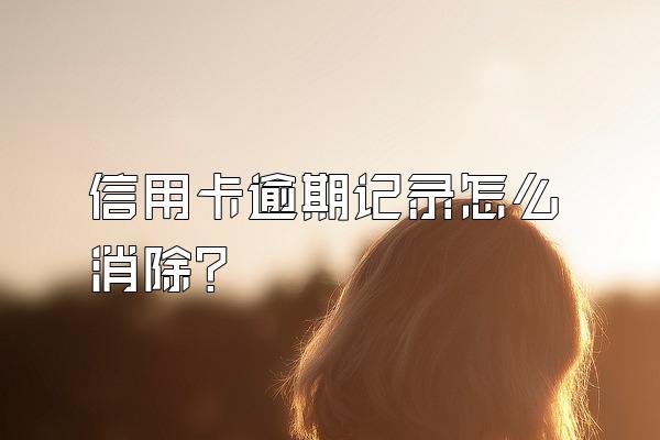 信用卡逾期记录怎么消除？