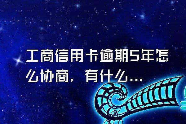 工商信用卡逾期5年怎么协商，有什么后果？