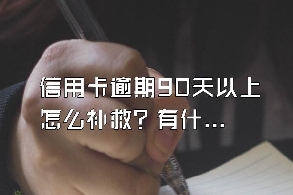 信用卡逾期90天以上怎么补救？有什么后果？