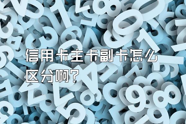 信用卡主卡副卡怎么区分啊？