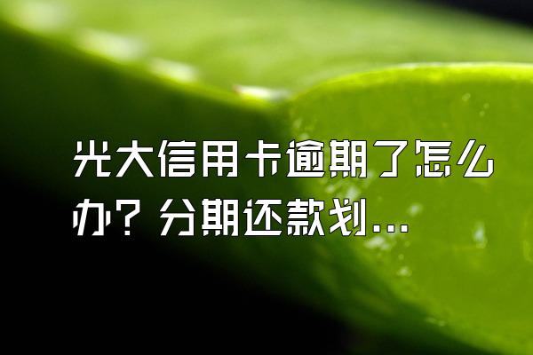 光大信用卡逾期了怎么办？分期还款划算吗？