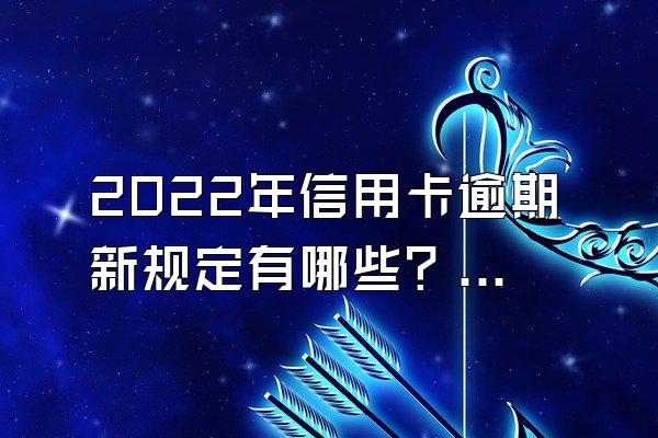 2022年信用卡逾期新规定有哪些？被起诉如何解决？