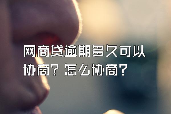 网商贷逾期多久可以协商？怎么协商？