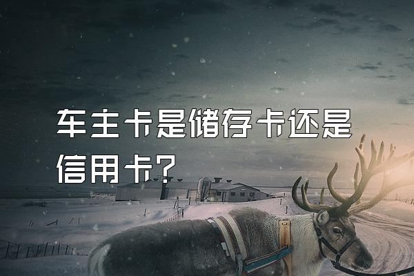 车主卡是储存卡还是信用卡？