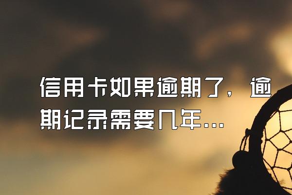 信用卡如果逾期了，逾期记录需要几年才能消除？
