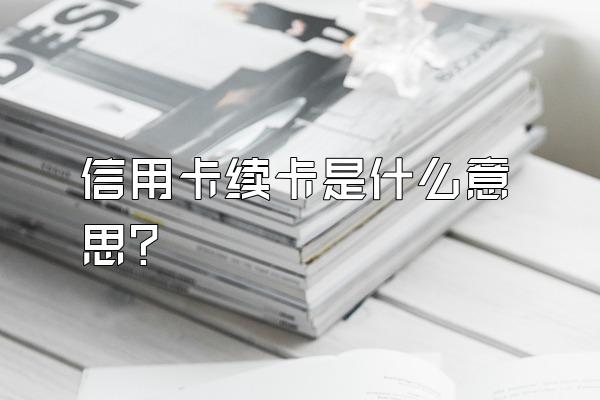 信用卡续卡是什么意思？