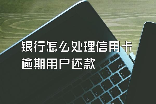 银行怎么处理信用卡逾期用户还款